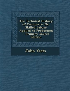 The Technical History of Commerce: Or, Skilled Labour Applied to Production - Primary Source Edition