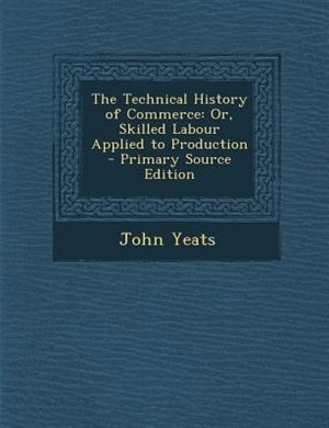 The Technical History of Commerce: Or, Skilled Labour Applied to Production - Primary Source Edition