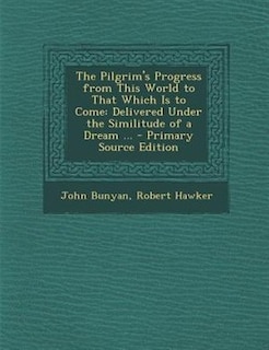 The Pilgrim's Progress from This World to That Which Is to Come: Delivered Under the Similitude of a Dream ... - Primary Source Edition