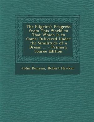 The Pilgrim's Progress from This World to That Which Is to Come: Delivered Under the Similitude of a Dream ... - Primary Source Edition