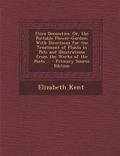 Flora Domestica, Or, the Portable Flower-Garden: With Directions for the Treatment of Plants in Pots and Illustrations from the Works of the Poets .