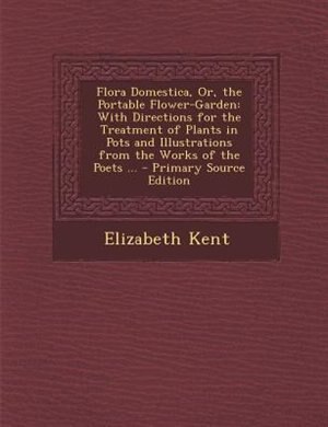 Flora Domestica, Or, the Portable Flower-Garden: With Directions for the Treatment of Plants in Pots and Illustrations from the Works of the Poets .