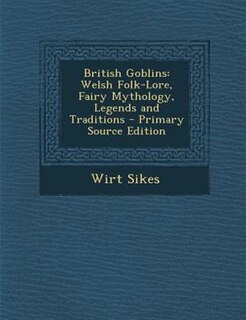British Goblins: Welsh Folk-Lore, Fairy Mythology, Legends and Traditions - Primary Source Edition