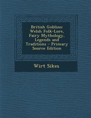 British Goblins: Welsh Folk-Lore, Fairy Mythology, Legends and Traditions - Primary Source Edition