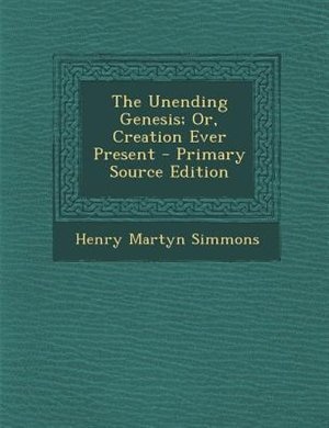 Couverture_The Unending Genesis; Or, Creation Ever Present - Primary Source Edition