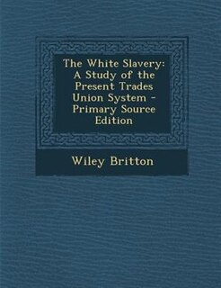 The White Slavery: A Study of the Present Trades Union System - Primary Source Edition