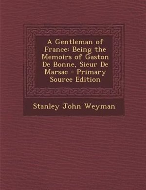 A Gentleman of France: Being the Memoirs of Gaston De Bonne, Sieur De Marsac - Primary Source Edition
