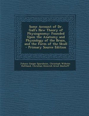 Some Account of Dr. Gall's New Theory of Physiognomy: Founded Upon the Anatomy and Physiology of the Brain, and the Form of the Skull - Primary Source Ed