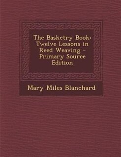 The Basketry Book: Twelve Lessons in Reed Weaving - Primary Source Edition