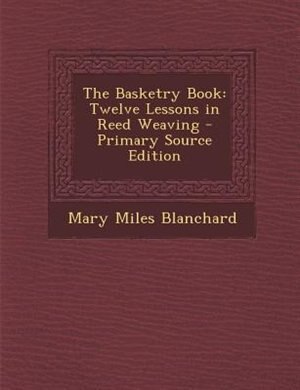 The Basketry Book: Twelve Lessons in Reed Weaving - Primary Source Edition