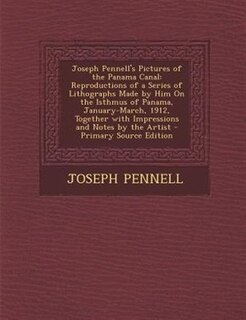 Joseph Pennell's Pictures of the Panama Canal: Reproductions of a Series of Lithographs Made by Him On the Isthmus of Panama, January-March, 1912,