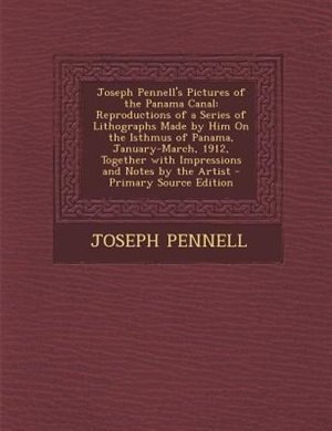 Joseph Pennell's Pictures of the Panama Canal: Reproductions of a Series of Lithographs Made by Him On the Isthmus of Panama, January-March, 1912,