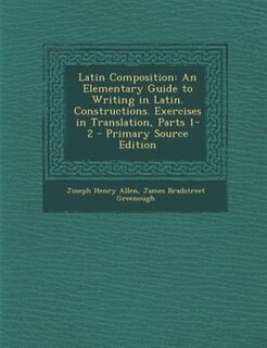 Latin Composition: An Elementary Guide to Writing in Latin. Constructions. Exercises in Translation, Parts 1-2 - Prima
