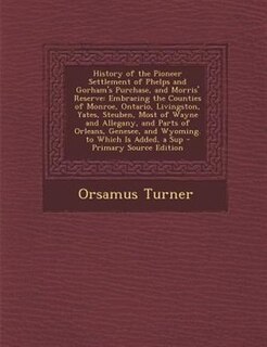 History of the Pioneer Settlement of Phelps and Gorham's Purchase, and Morris' Reserve: Embracing the Counties of Monroe, Ontario, Livingston, Yates, Steuben, Most of Wayne and Allegany,