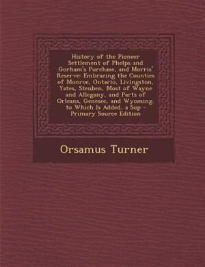 History of the Pioneer Settlement of Phelps and Gorham's Purchase, and Morris' Reserve: Embracing the Counties of Monroe, Ontario, Livingston, Yates, Steuben, Most of Wayne and Allegany,