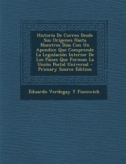 Front cover_Historia De Correo Desde Sus Orfgenes Hasta Nuestros Dfas Con Un Apendice Que Comprende La Legislaci=n Interior De Los Paises Que Forman La Uni=n Postal Universal - Primary Source Edition