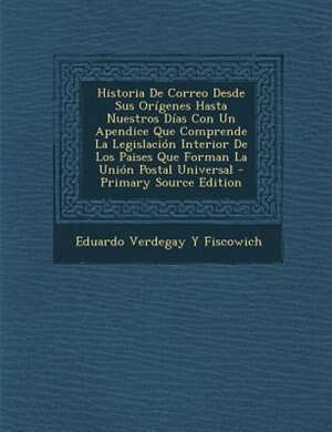 Front cover_Historia De Correo Desde Sus Orfgenes Hasta Nuestros Dfas Con Un Apendice Que Comprende La Legislaci=n Interior De Los Paises Que Forman La Uni=n Postal Universal - Primary Source Edition