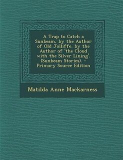 A Trap to Catch a Sunbeam, by the Author of Old Jolliffe. by the Author of 'the Cloud with the Silver Lining'. (Sunbeam Stories). - Primary Source Edition