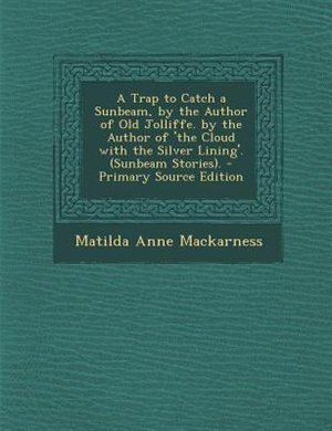 A Trap to Catch a Sunbeam, by the Author of Old Jolliffe. by the Author of 'the Cloud with the Silver Lining'. (Sunbeam Stories). - Primary Source Edition