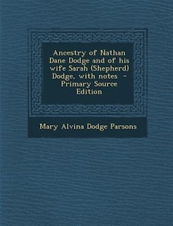 Ancestry of Nathan Dane Dodge and of his wife Sarah (Shepherd) Dodge, with notes  - Primary Source Edition