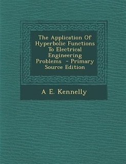 The Application Of Hyperbolic Functions To Electrical Engineering Problems  - Primary Source Edition
