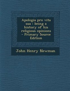 Apologia pro vita sua: being a history of his religious opinions  - Primary Source Edition