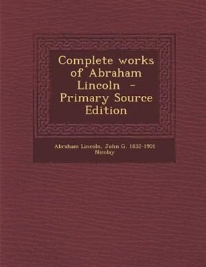 Complete works of Abraham Lincoln  - Primary Source Edition