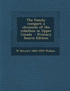 The family compact; a chronicle of the rebellion in Upper Canada  - Primary Source Edition