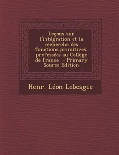 Leçons sur l'intégration et la recherche des fonctions primitives, professées au Collège de France