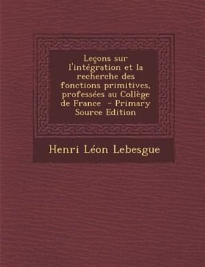 Leçons sur l'intégration et la recherche des fonctions primitives, professées au Collège de France