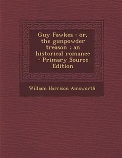 Guy Fawkes: or, the gunpowder treason ; an historical romance  - Primary Source Edition