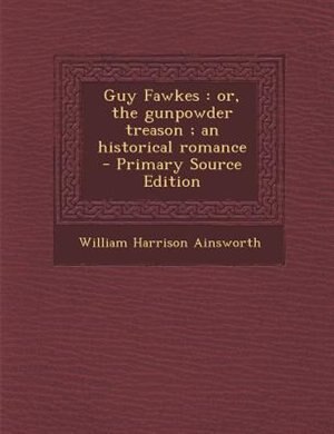 Guy Fawkes: or, the gunpowder treason ; an historical romance  - Primary Source Edition