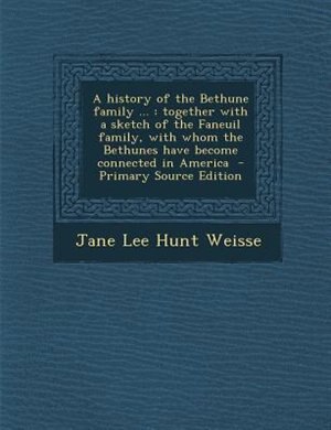 A history of the Bethune family ...: together with a sketch of the Faneuil family, with whom the Bethunes have become connected in Ameri