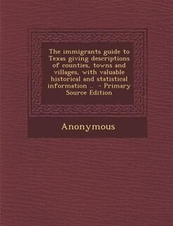 The immigrants guide to Texas giving descriptions of counties, towns and villages, with valuable historical and statistical information ..  - Primary Source Edition