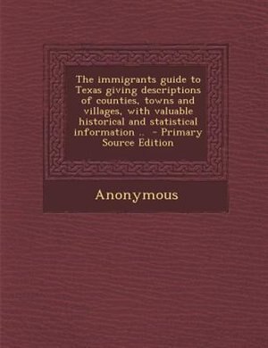 The immigrants guide to Texas giving descriptions of counties, towns and villages, with valuable historical and statistical information ..  - Primary Source Edition