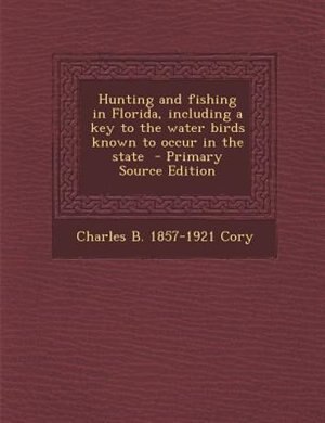 Hunting and fishing in Florida, including a key to the water birds known to occur in the state  - Primary Source Edition