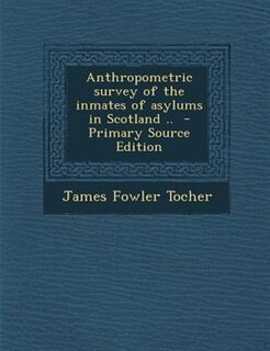 Anthropometric survey of the inmates of asylums in Scotland ..  - Primary Source Edition