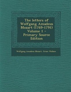 The letters of Wolfgang Amadeus Mozart (1769-1791) Volume 1 - Primary Source Edition