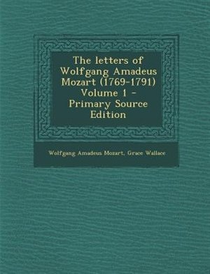 The letters of Wolfgang Amadeus Mozart (1769-1791) Volume 1 - Primary Source Edition