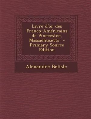 Couverture_Livre d'or des Franco-AmTricains de Worcester, Massachusetts  - Primary Source Edition