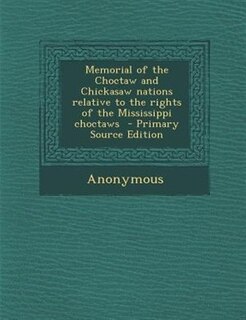 Memorial of the Choctaw and Chickasaw nations relative to the rights of the Mississippi choctaws  - Primary Source Edition