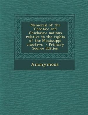 Memorial of the Choctaw and Chickasaw nations relative to the rights of the Mississippi choctaws  - Primary Source Edition