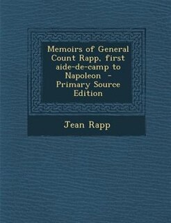 Memoirs of General Count Rapp, first aide-de-camp to Napoleon  - Primary Source Edition