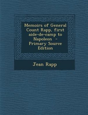 Memoirs of General Count Rapp, first aide-de-camp to Napoleon  - Primary Source Edition