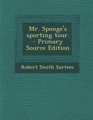 Mr. Sponge's sporting tour.  - Primary Source Edition