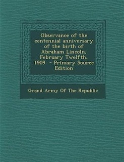 Observance of the centennial anniversary of the birth of Abraham Lincoln, February Twelfth, 1909  - Primary Source Edition