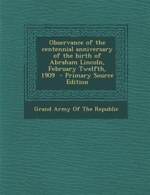 Observance of the centennial anniversary of the birth of Abraham Lincoln, February Twelfth, 1909  - Primary Source Edition