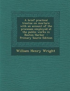 A brief practical treatise on mortars: with an account of the processes employed at the public works in Boston Harbor  - Primary Source Ed