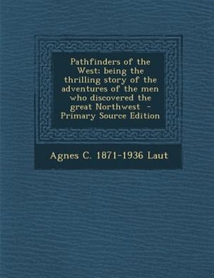 Pathfinders of the West; being the thrilling story of the adventures of the men who discovered the great Northwest  - Primary Source Edition