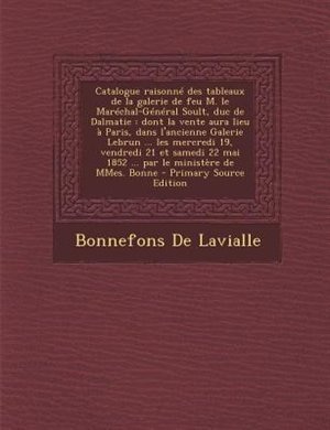 Catalogue raisonnT des tableaux de la galerie de feu M. le MarTchal-GTnTral Soult, duc de Dalmatie: dont la vente aura lieu a Paris, dans l'ancienne Galerie Lebrun ... les mercredi 19, vendredi 21 et